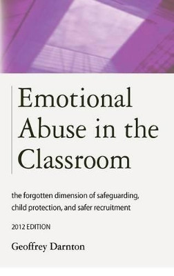 Emotional Abuse in the Classroom: the Forgotten Dimension of Safeguarding, Child Protection, and Safer Recruitment: 2012 by Geoffrey Darnton 9781909231047