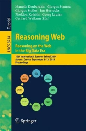 Reasoning Web. Reasoning and the Web in the Big Data Era: 10th International Summer School 2014, Athens, Greece, September 8-13, 2014. Proceedings by Manolis Koubarakis 9783319105864