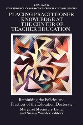 Placing Practitioner Knowledge at the Center of Teacher Education: Rethinking the Policies and Practices of the Education Doctorate by Margaret Macintyre Latta 9781617357374