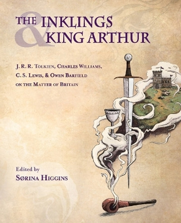 The Inklings and King Arthur: J.R.R. Tolkien, Charles Williams, C.S. Lewis, and Owen Barfield on the Matter of Britain by Sorina Higgins 9781944769895