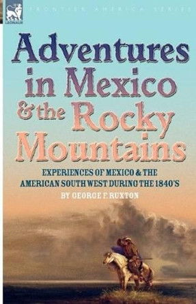 Adventures in Mexico and the Rocky Mountains: Experiences of Mexico and the American South West during the 1840s by George F Ruxton 9781846777899