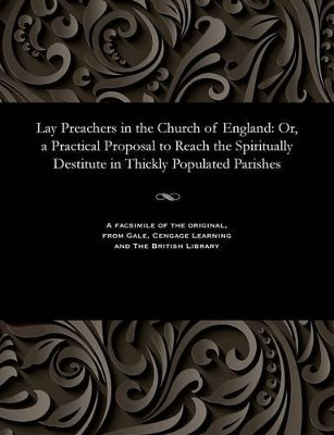 Lay Preachers in the Church of England: Or, a Practical Proposal to Reach the Spiritually Destitute in Thickly Populated Parishes by Various 9781535806466