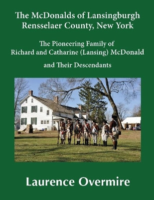 The McDonalds of Lansingburgh, Rensselaer County, New York: The Pioneering Family of Richard and Catharine (Lansing) McDonald and Their Descendants by Laurence Overmire 9781734940824