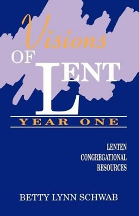 Visions of Lent Year One: Lenten Congregational Resources by Betty Lynn Schwab 9781556735219
