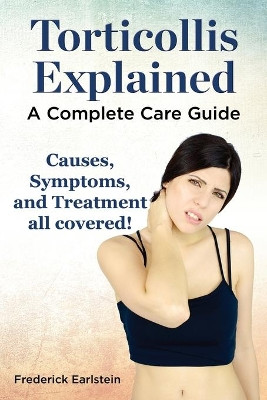 Torticollis Explained. Causes, Symptoms, and Treatment All Covered! a Complete Care Guide by Frederick Earlstein 9781941070055