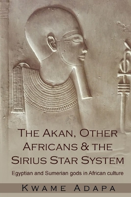The Akan, Other Africans and the Sirius Star System: Egyptian and Sumerian Gods in African culture by Kwame Adapa 9781952228018