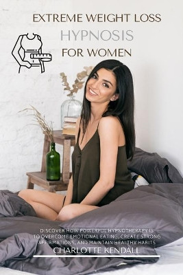 Extreme Weight Loss Hypnosis for Women: Discover How Powerful Hypnotherapy Is to Overcome Emotional Eating, Create Strong Affirmations, and Maintain Healthy Habits by Charlotte Kendall 9781914045844