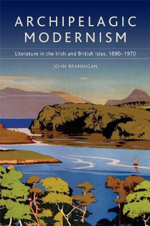 Archipelagic Modernism: Literature in the Irish and British Isles, 1890-1970 by John Brannigan