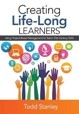 Creating Life-Long Learners: Using Project-Based Management to Teach 21st Century Skills by Todd M. Stanley 9781483377193