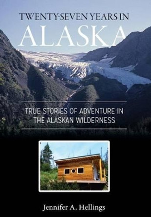 Twenty-Seven Years in Alaska: True Stories of Adventure in the Alaskan Wilderness by Jennifer Hellings 9781987985313