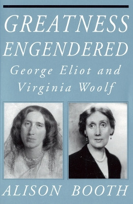 Greatness Engendered: George Eliot and Virginia Woolf by Alison Booth 9781501727771
