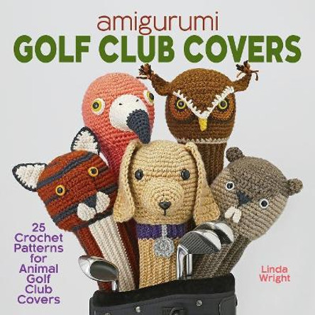 Amigurumi Golf Club Covers: 25 Crochet Patterns for Animal Golf Club Covers by Linda Wright 9781937564124