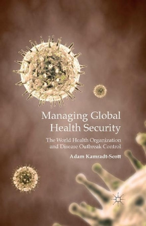 Managing Global Health Security: The World Health Organization and Disease Outbreak Control by Adam Kamradt-Scott 9781349350438