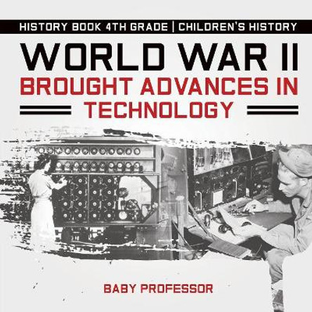 World War II Brought Advances in Technology - History Book 4th Grade Children's History by Baby Professor 9781541915220