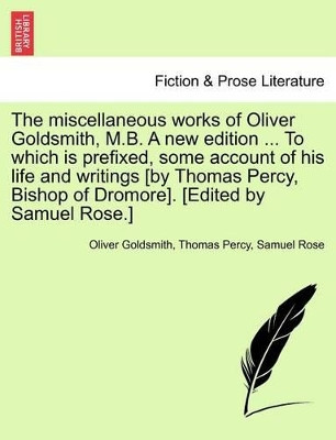 The Miscellaneous Works of Oliver Goldsmith, M.B. a New Edition ... to Which Is Prefixed, Some Account of His Life and Writings [By Thomas Percy, Bishop of Dromore]. [Edited by Samuel Rose.] by Oliver Goldsmith 9781241225377