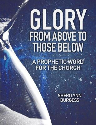 Glory From Above to Those Below: A Prophetic Word for the Church by Sheri Lynn Burgess 9781460011478