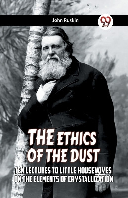 The Ethics Of The Dust Ten Lectures To Little Housewives On The Elements Of Crystallization by John Ruskin 9789359954844