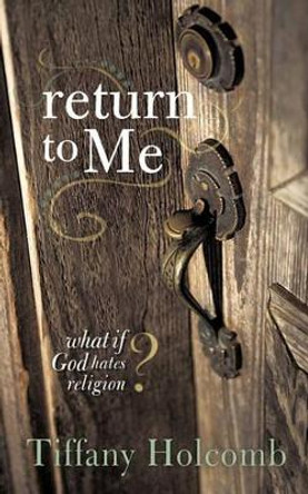 Return To Me: What If God Hates Religion? by Tiffany Holcomb 9781449713942