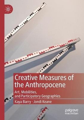 Creative Measures of the Anthropocene: Art, Mobilities, and Participatory Geographies by Kaya Barry 9789811396502