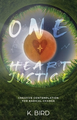 One Heart Justice - Creative Contemplation for Radical Change by K Bird 9798350723908