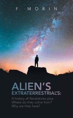 Alien's Extraterrestrial's: A History of Revelations plus Where do they come from? And Why are they here? by F Morin 9798887030012
