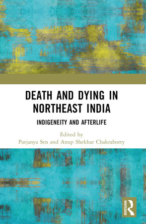 Death and Dying in Northeast India: Indigeneity and Afterlife by Parjanya Sen 9781032524368