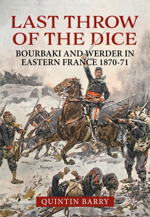 Last Throw of the Dice: Bourbaki and Werder in Eastern France 1870-71 by Quintin Barry 9781804517789