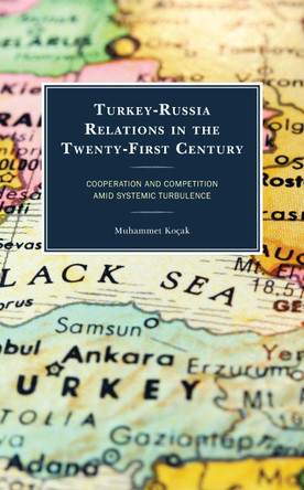Turkey-Russia Relations in the Twenty-First Century: Cooperation and Competition Amid Systemic Turbulence by Koçak Muhammet 9781666915754