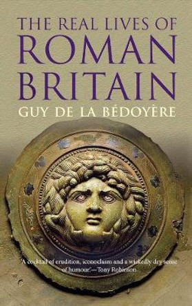 The Real Lives of Roman Britain by Guy de la Bedoyere
