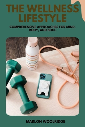The Wellness Lifestyle: Comprehensive Approaches for Mind, Body, and Soul by Marlon Woolridge 9798330359974