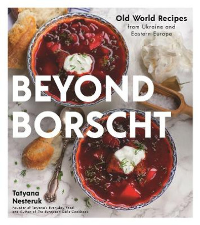 Beyond Borscht: Old World Recipes from Ukraine and Eastern Europe by Tatyana Nesteruk