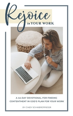 Rejoice in Your Work: A 44-Day Devotional for Finding Contentment in God's Plan for Your Work by Cindy K Schwerdtfeger 9798218074241