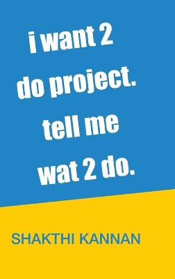 I Want 2 Do Project. Tell Me Wat 2 Do. by Shakthi Kannan 9789351967385