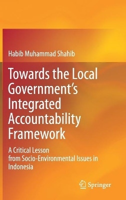 Towards the Local Government's Integrated Accountability Framework: A Critical Lesson from Socio-Environmental Issues in Indonesia by Habib Muhammad Shahib 9789813366169