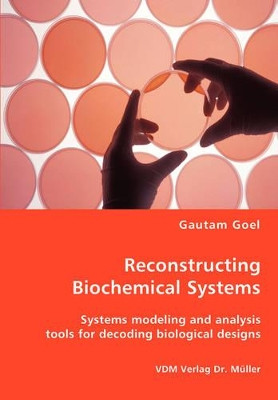 Reconstructing Biochemical Systems - Systems Modeling and Analysis Tools for Decoding Biological Designs by Gautam Goel 9783836458788