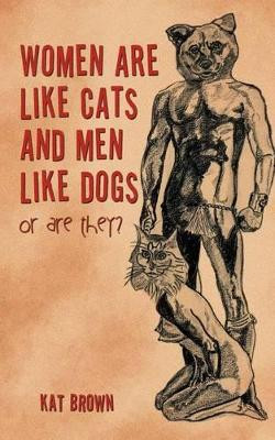 Women Are Like Cats and Men Like Dogs: Or Are They? by Kat Brown 9781467897846