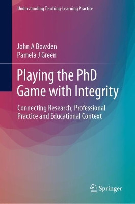 Playing the PhD Game with Integrity: Connecting Research, Professional Practice and Educational Context by John A Bowden 9789811369896
