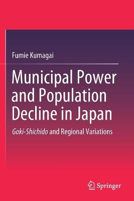 Municipal Power and Population Decline in Japan: Goki-Shichido and Regional Variations by Fumie Kumagai 9789811542367