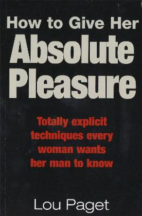 How To Give Her Absolute Pleasure: Totally explicit techniques every woman wants her man to know by Lou Paget