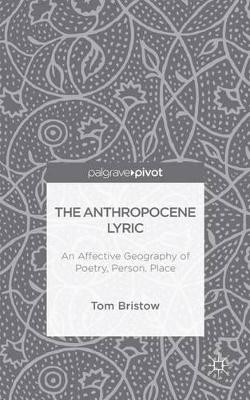 The Anthropocene Lyric: An Affective Geography of Poetry, Person, Place by Tom Bristow 9781137364746