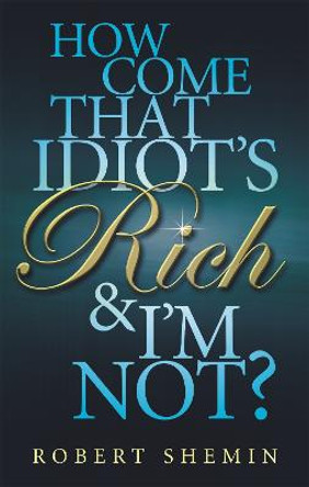 How Come That Idiot's Rich And I'm Not? by Robert Shemin