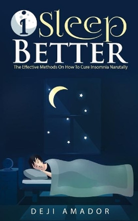 I Sleep Better: Discover The Effective Methods To Cure Insomnia Naturally, Overcome And Get Plenty of Sleep Each Night, Let's Heal and Deserve To Say Good Night!, Restful Life, Sleep Smarter by Deji Amador 9781955669030