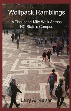 Wolfpack Ramblings: A Thousand-Mile Walk Across NC State's Campus by Larry A Nielsen 9781737071518