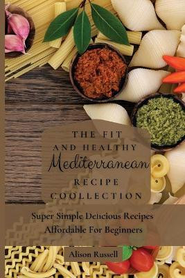 The Fit and Healthy Mediterranean Recipe Collection: Super Simple Delicious Recipes Affordable For Beginners by Alison Russell 9781803174174