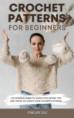 Crochet Patterns for Beginners: The Ultimate Guide to Learn Crocheting. Tips and Tricks to Create Your Favorite Patterns by Penelope Cole 9781803302829