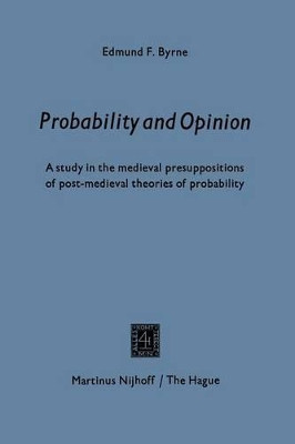 Probability and opinion: A Study in the Medieval Presuppositions of Post-Medieval Theories of Probability by Edmund F. Byrne 9789401502955