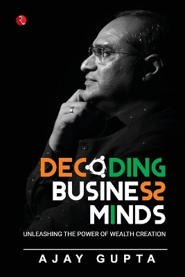DECODING BUSINESS MINDS: UNLEASHING THE POWER OF WEALTH CREATION by Ajay Gupta 9789391256654