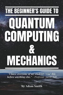 The Beginner's Guide to Quantum Computing & Mechanics by Adam Smith 9798215621479