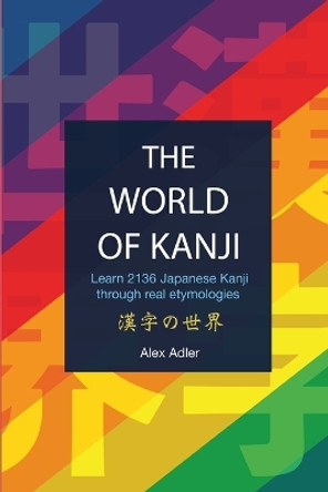 The World of Kanji Reprint: Learn 2136 kanji through real etymologies by Alex Adler 9788409004218