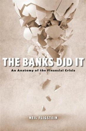 The Banks Did It: An Anatomy of the Financial Crisis by Neil Fligstein